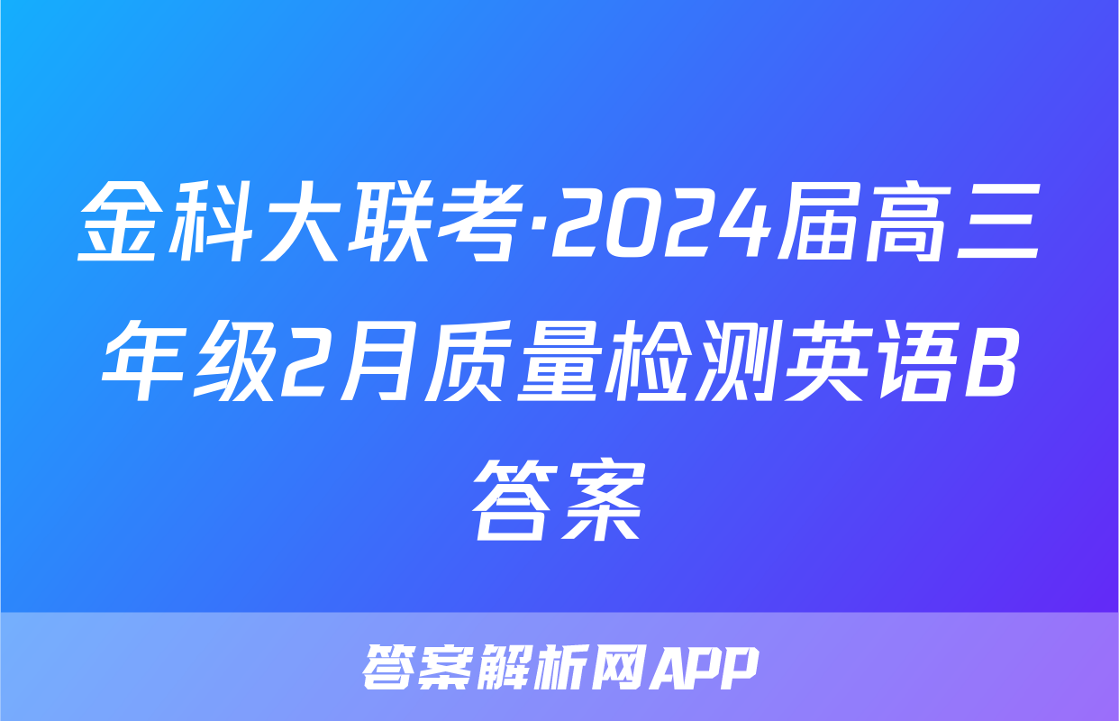 金科大联考·2024届高三年级2月质量检测英语B答案