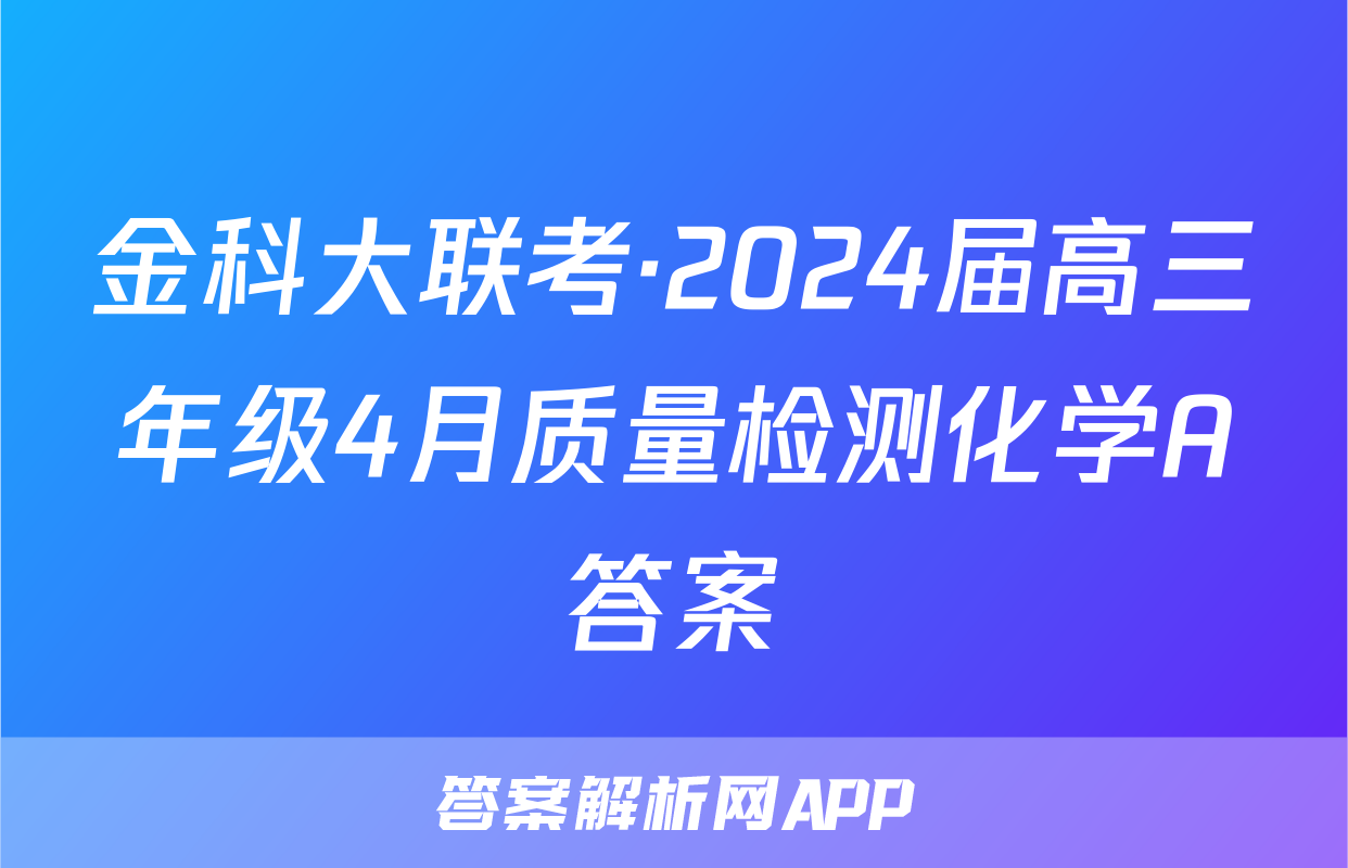 金科大联考·2024届高三年级4月质量检测化学A答案