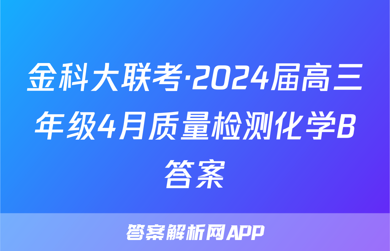 金科大联考·2024届高三年级4月质量检测化学B答案