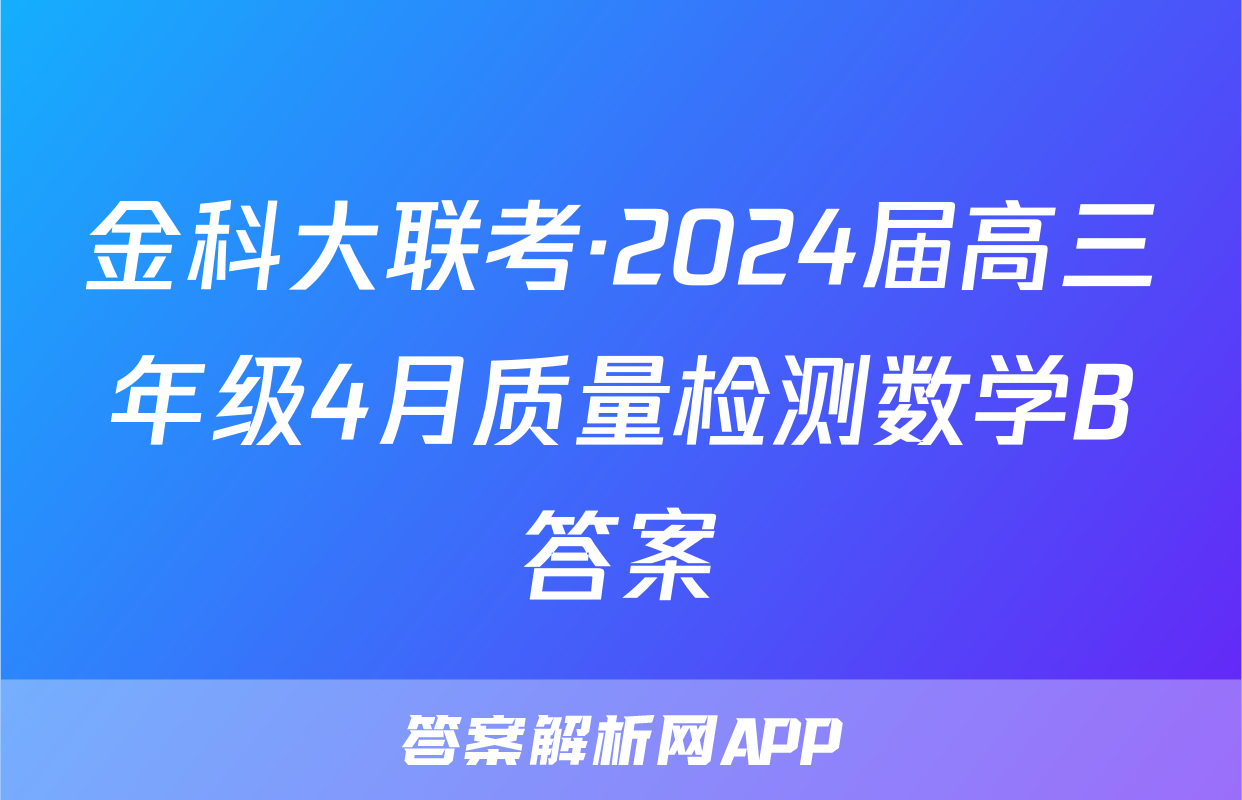 金科大联考·2024届高三年级4月质量检测数学B答案