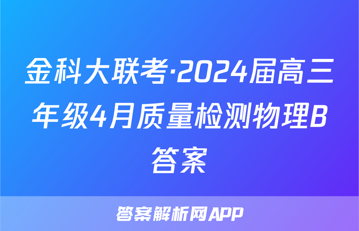 金科大联考·2024届高三年级4月质量检测物理B答案