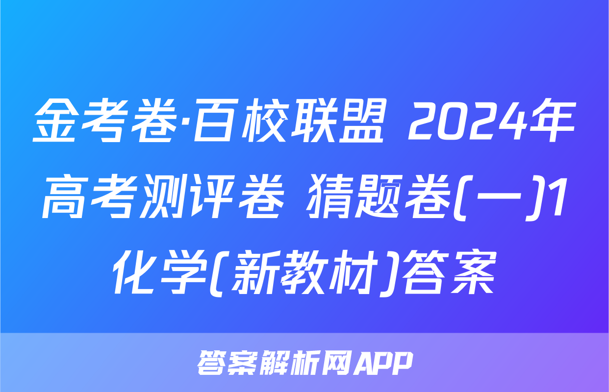 金考卷·百校联盟 2024年高考测评卷 猜题卷(一)1化学(新教材)答案