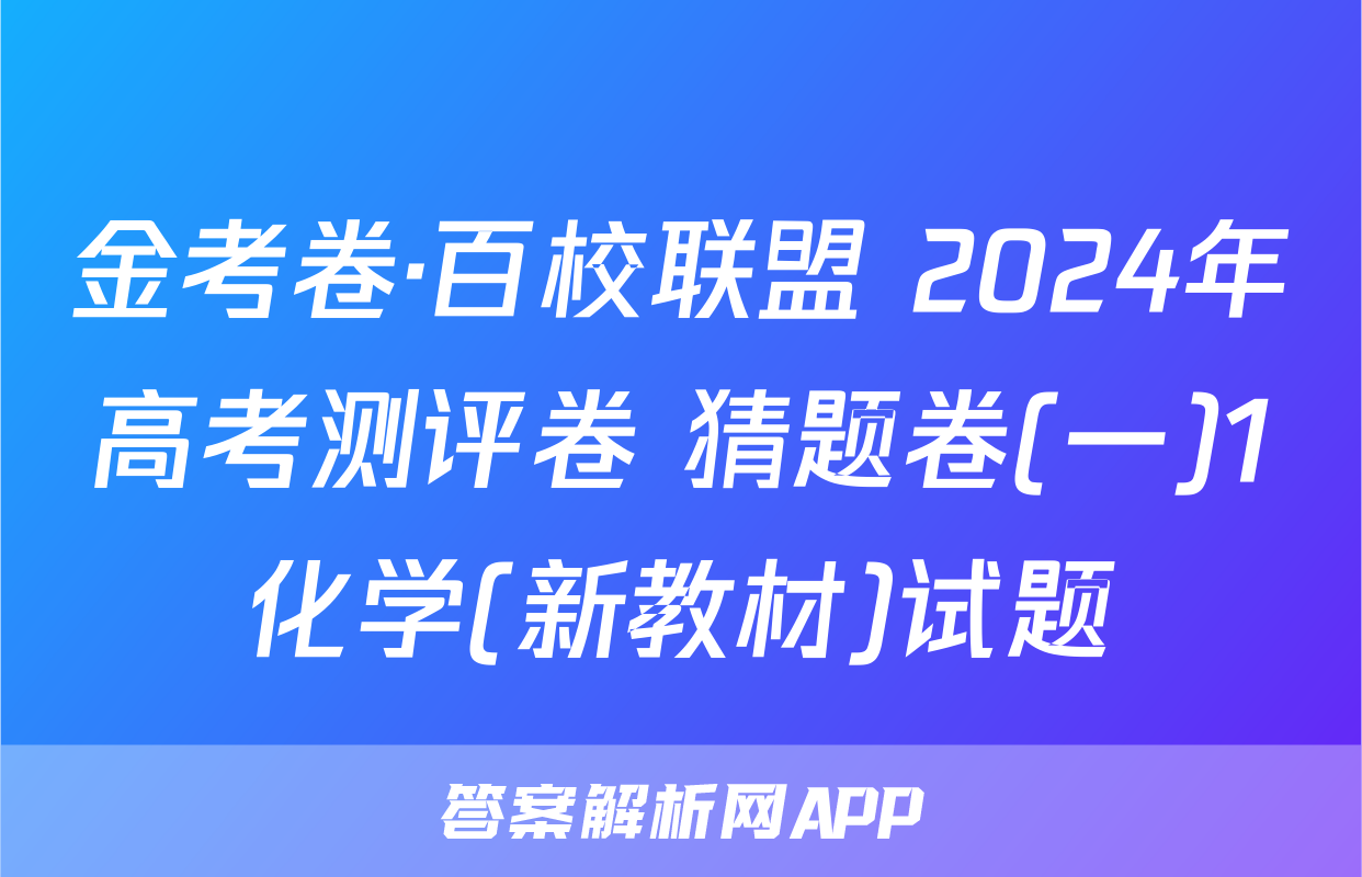 金考卷·百校联盟 2024年高考测评卷 猜题卷(一)1化学(新教材)试题