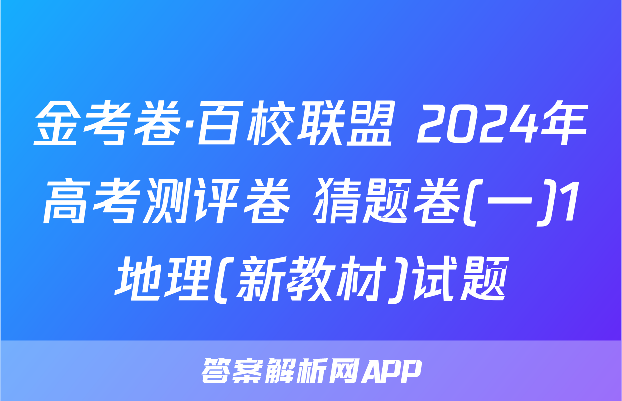 金考卷·百校联盟 2024年高考测评卷 猜题卷(一)1地理(新教材)试题