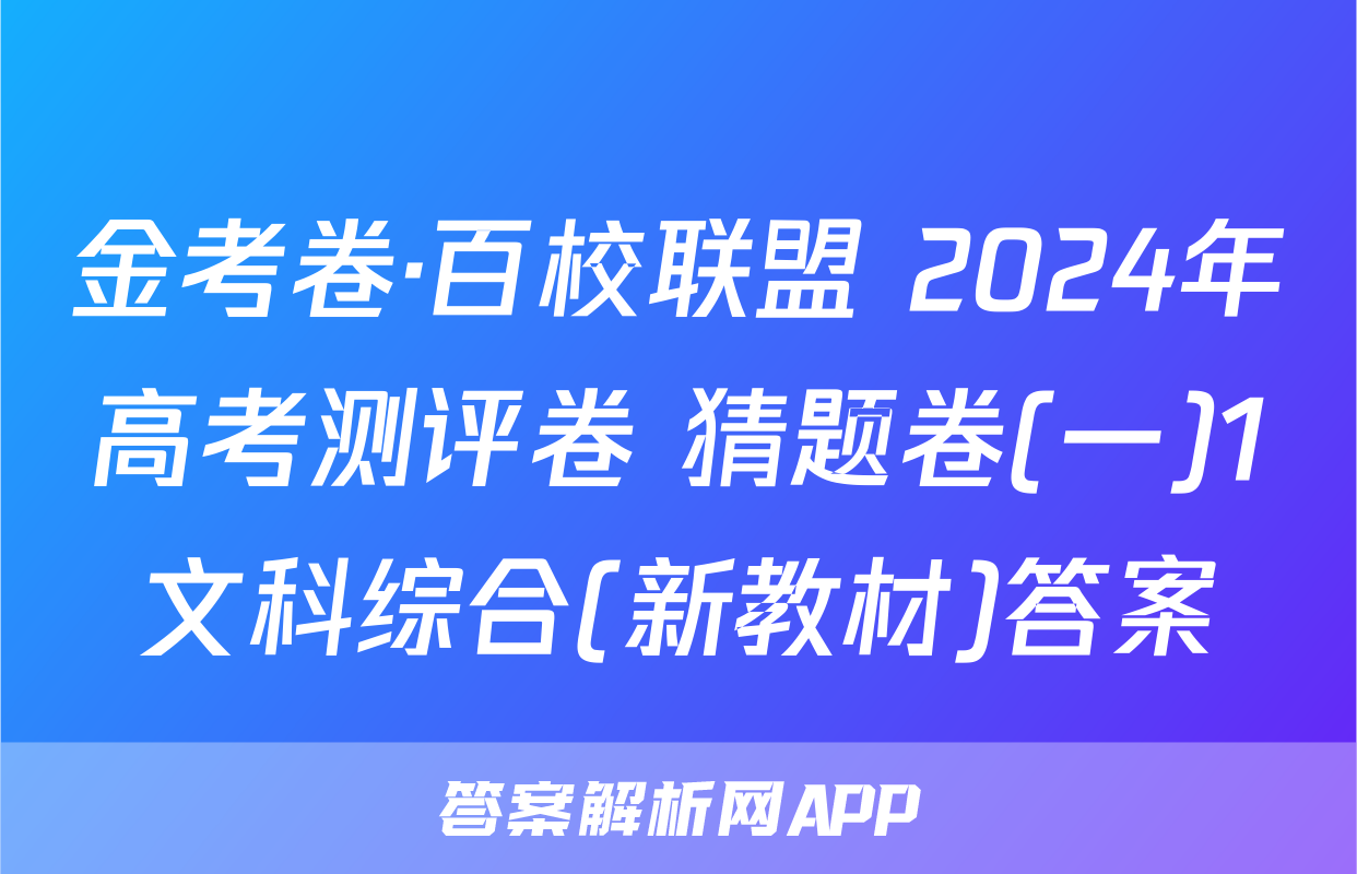 金考卷·百校联盟 2024年高考测评卷 猜题卷(一)1文科综合(新教材)答案