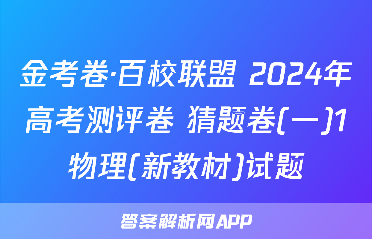 金考卷·百校联盟 2024年高考测评卷 猜题卷(一)1物理(新教材)试题
