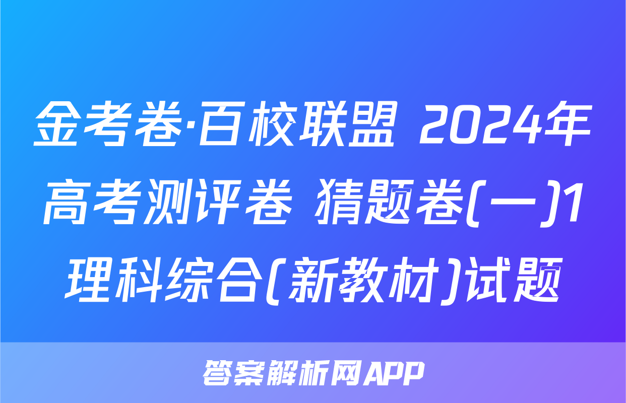 金考卷·百校联盟 2024年高考测评卷 猜题卷(一)1理科综合(新教材)试题