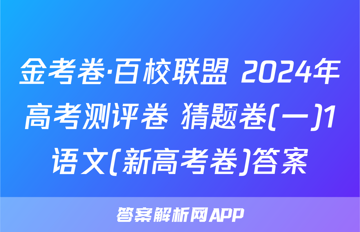 金考卷·百校联盟 2024年高考测评卷 猜题卷(一)1语文(新高考卷)答案