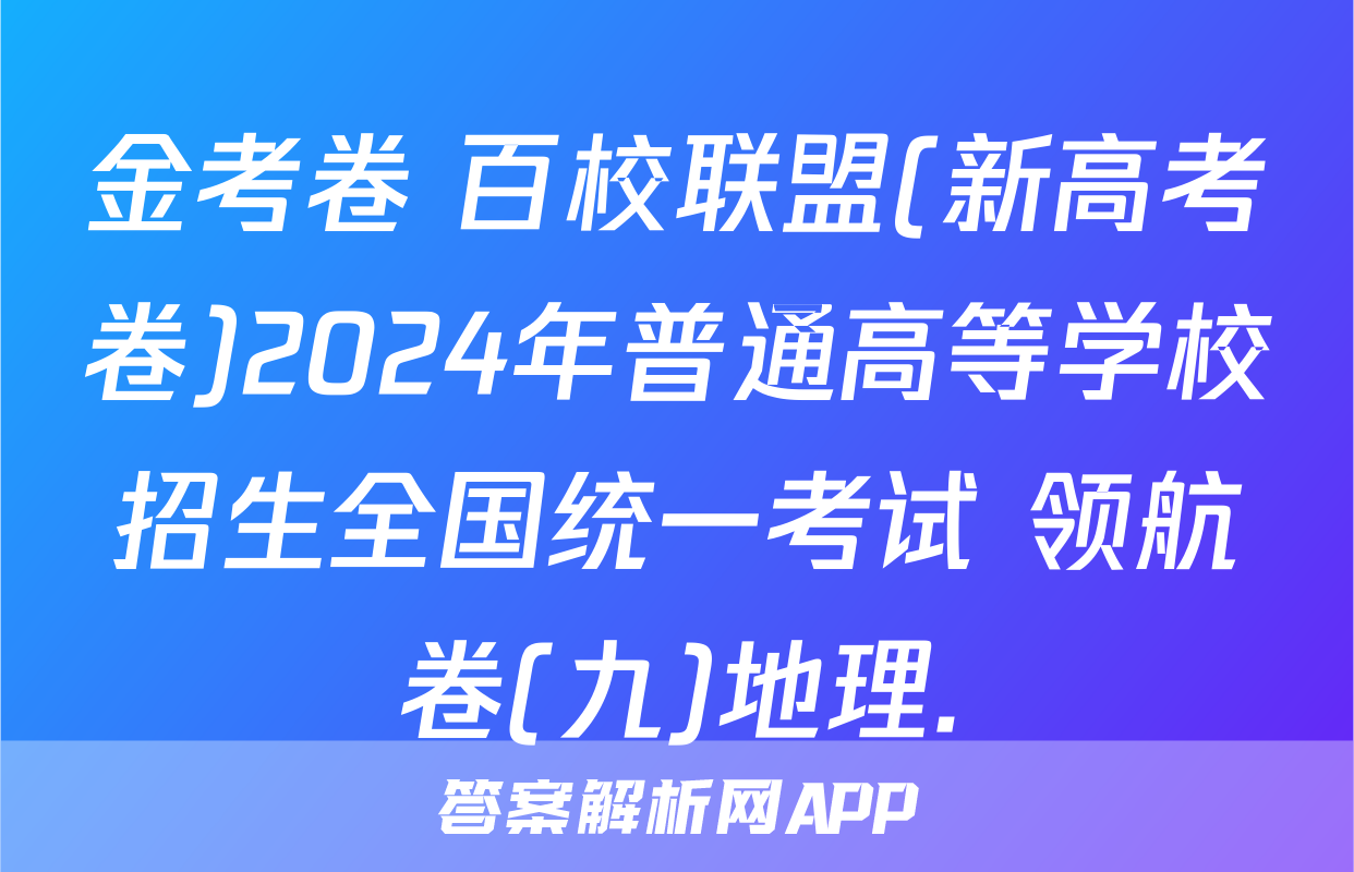 金考卷 百校联盟(新高考卷)2024年普通高等学校招生全国统一考试 领航卷(九)地理.