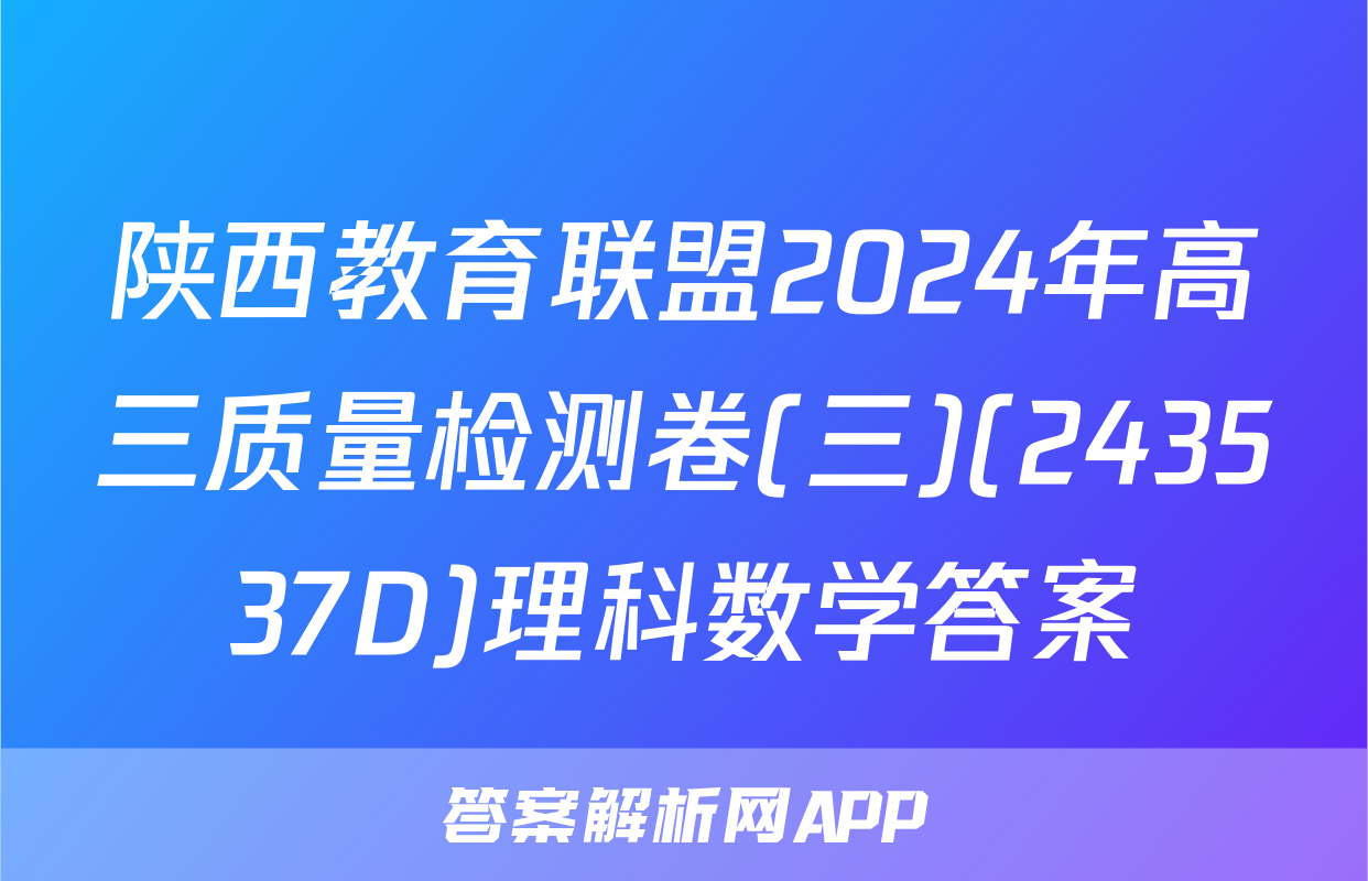 陕西教育联盟2024年高三质量检测卷(三)(243537D)理科数学答案