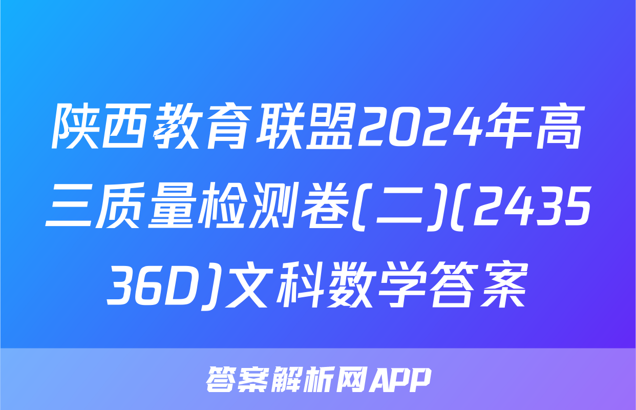陕西教育联盟2024年高三质量检测卷(二)(243536D)文科数学答案