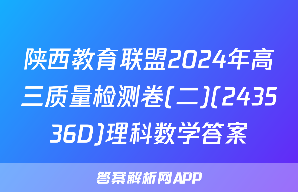 陕西教育联盟2024年高三质量检测卷(二)(243536D)理科数学答案