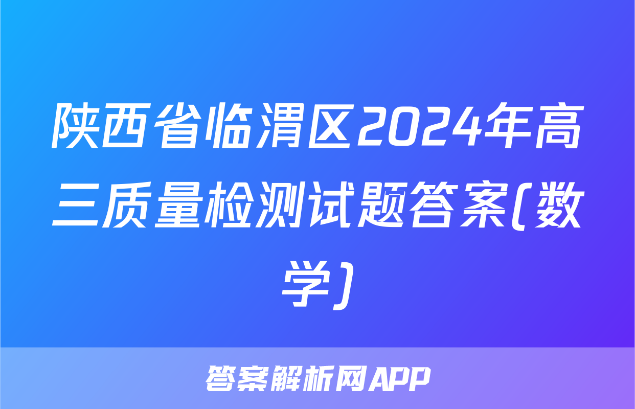 陕西省临渭区2024年高三质量检测试题答案(数学)
