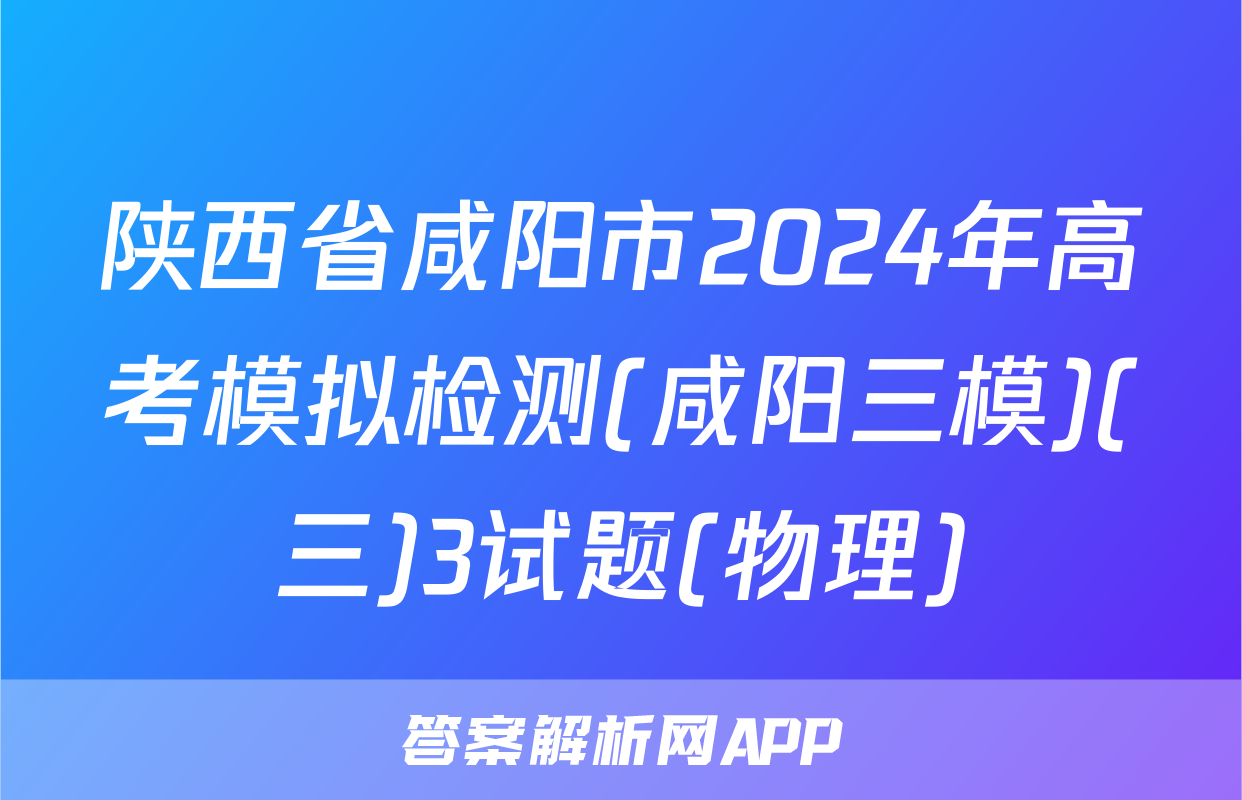 陕西省咸阳市2024年高考模拟检测(咸阳三模)(三)3试题(物理)