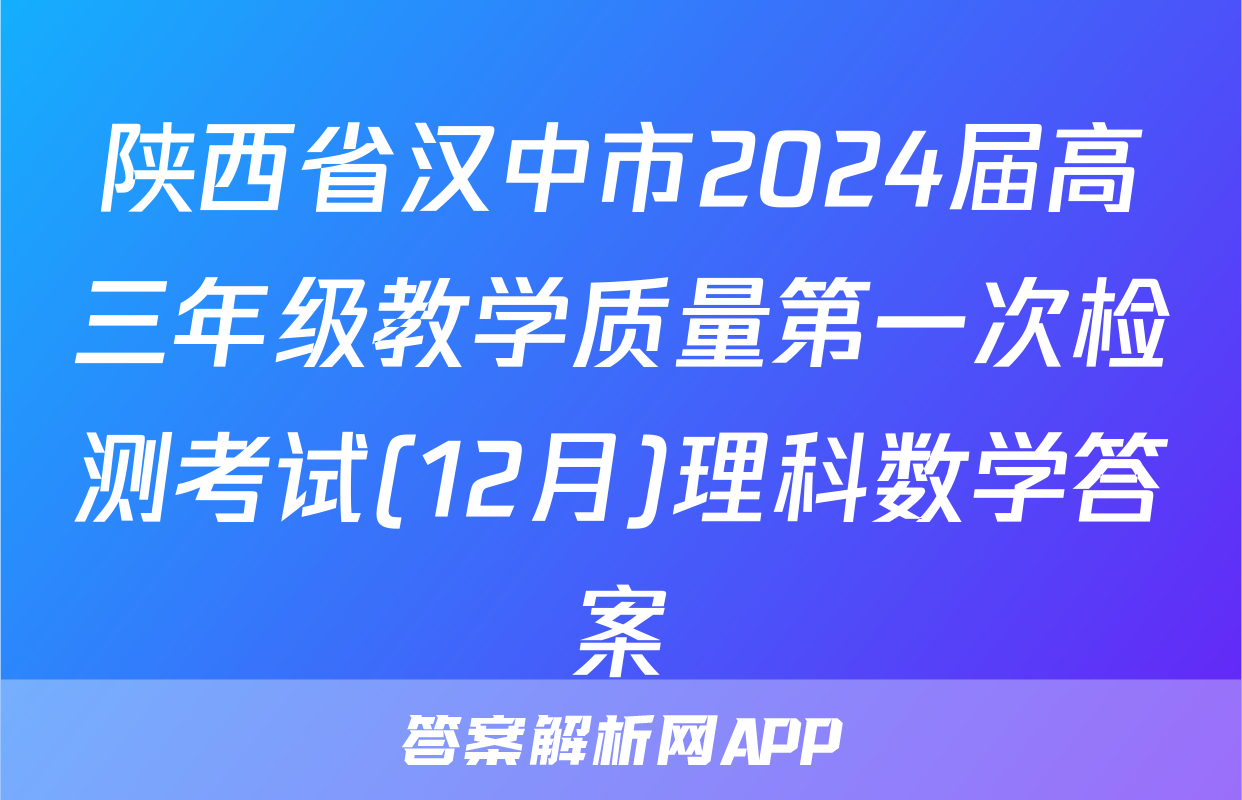 陕西省汉中市2024届高三年级教学质量第一次检测考试(12月)理科数学答案