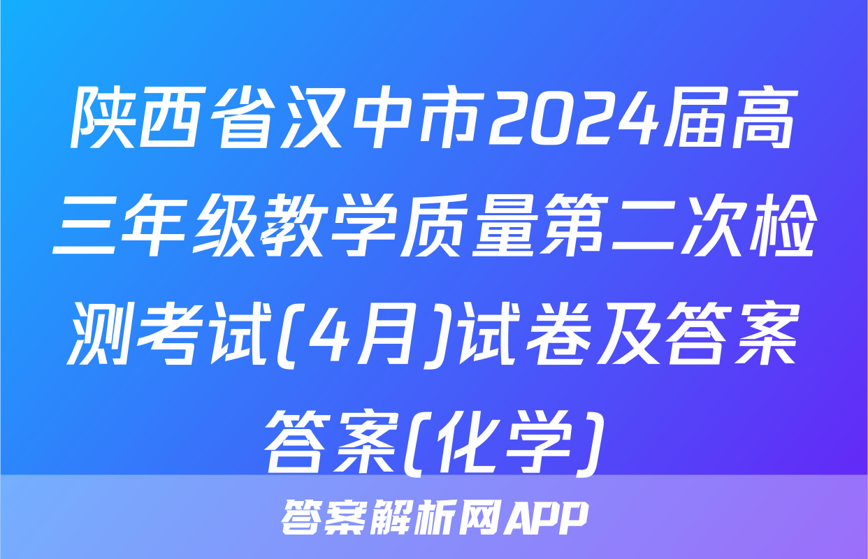 陕西省汉中市2024届高三年级教学质量第二次检测考试(4月)试卷及答案答案(化学)