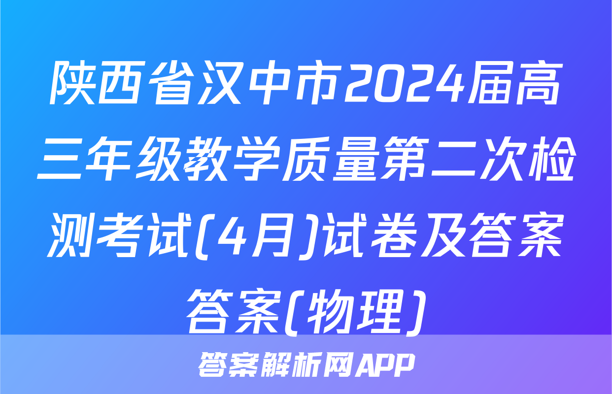 陕西省汉中市2024届高三年级教学质量第二次检测考试(4月)试卷及答案答案(物理)