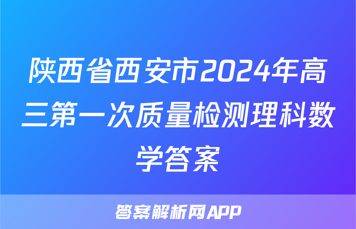 陕西省西安市2024年高三第一次质量检测理科数学答案