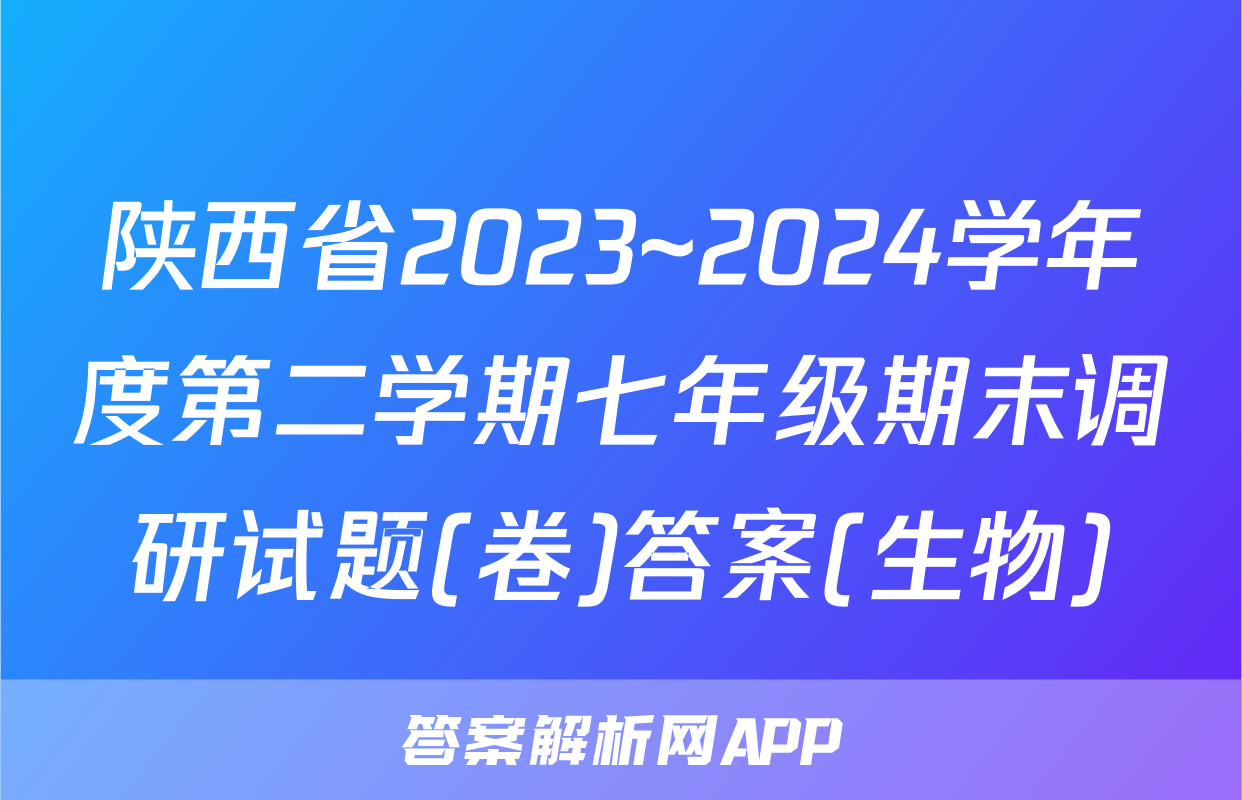 陕西省2023~2024学年度第二学期七年级期末调研试题(卷)答案(生物)