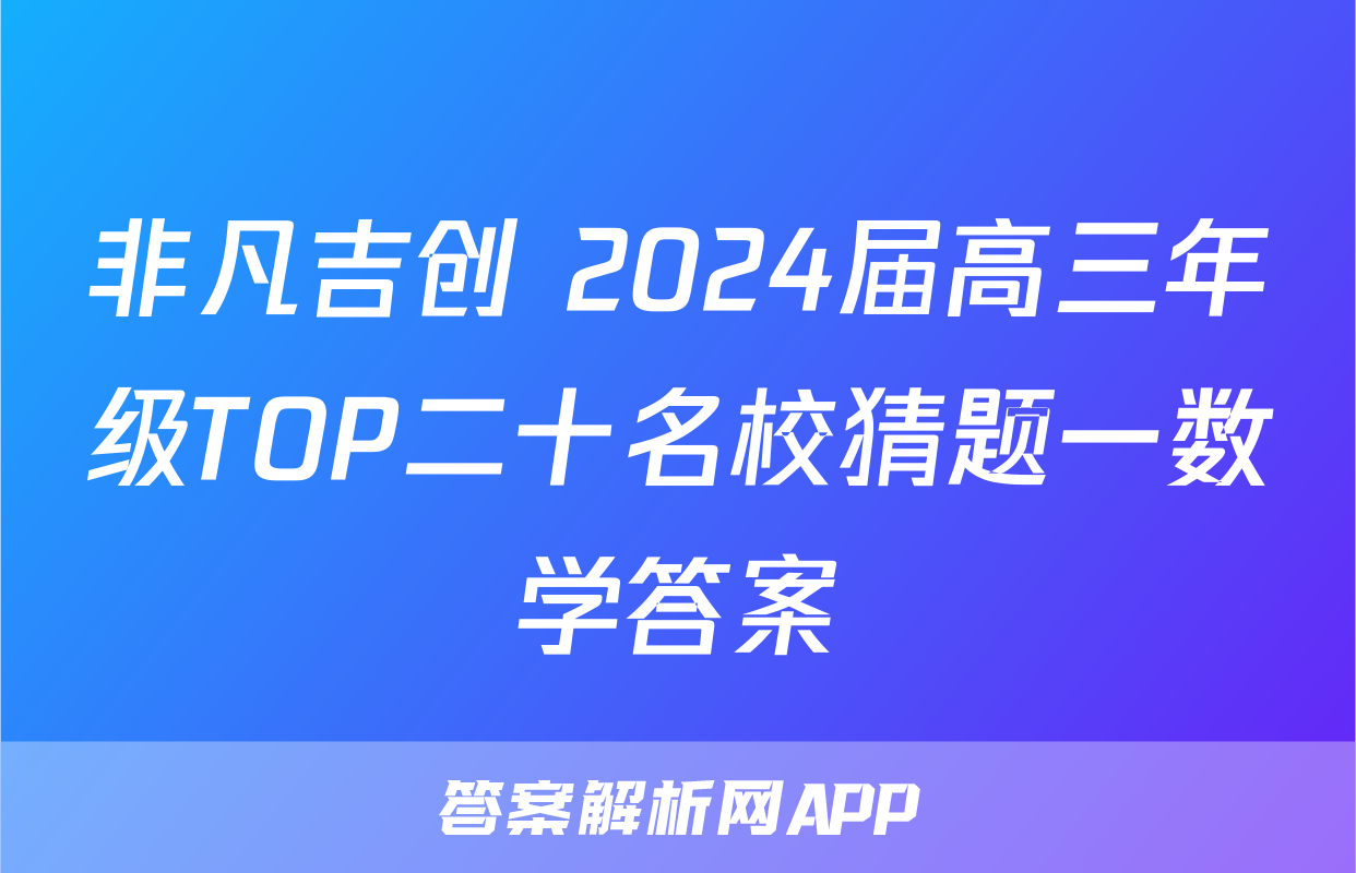 非凡吉创 2024届高三年级TOP二十名校猜题一数学答案