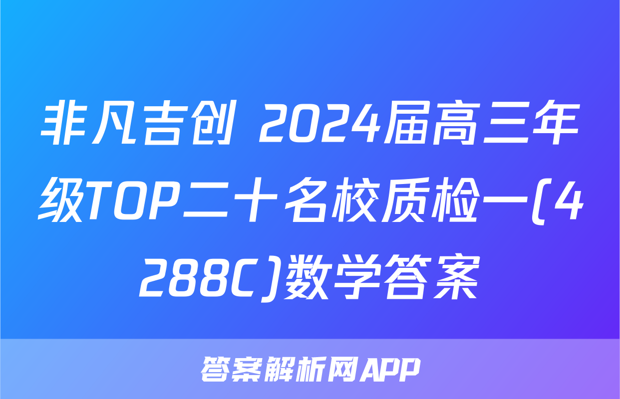 非凡吉创 2024届高三年级TOP二十名校质检一(4288C)数学答案