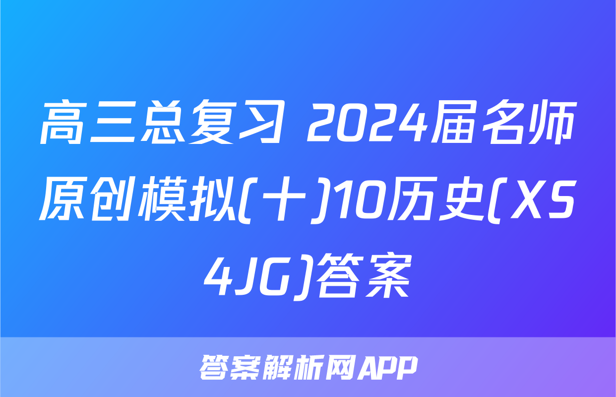 高三总复习 2024届名师原创模拟(十)10历史(XS4JG)答案