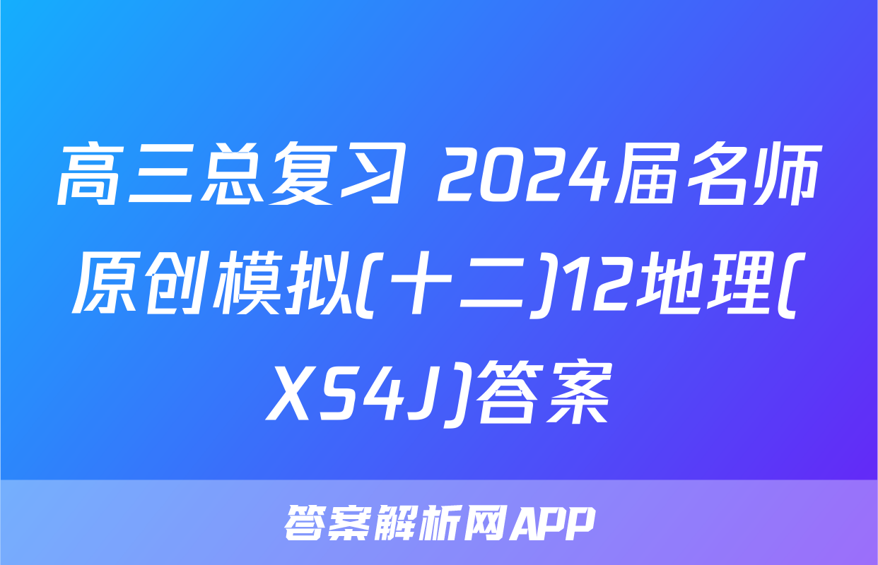 高三总复习 2024届名师原创模拟(十二)12地理(XS4J)答案
