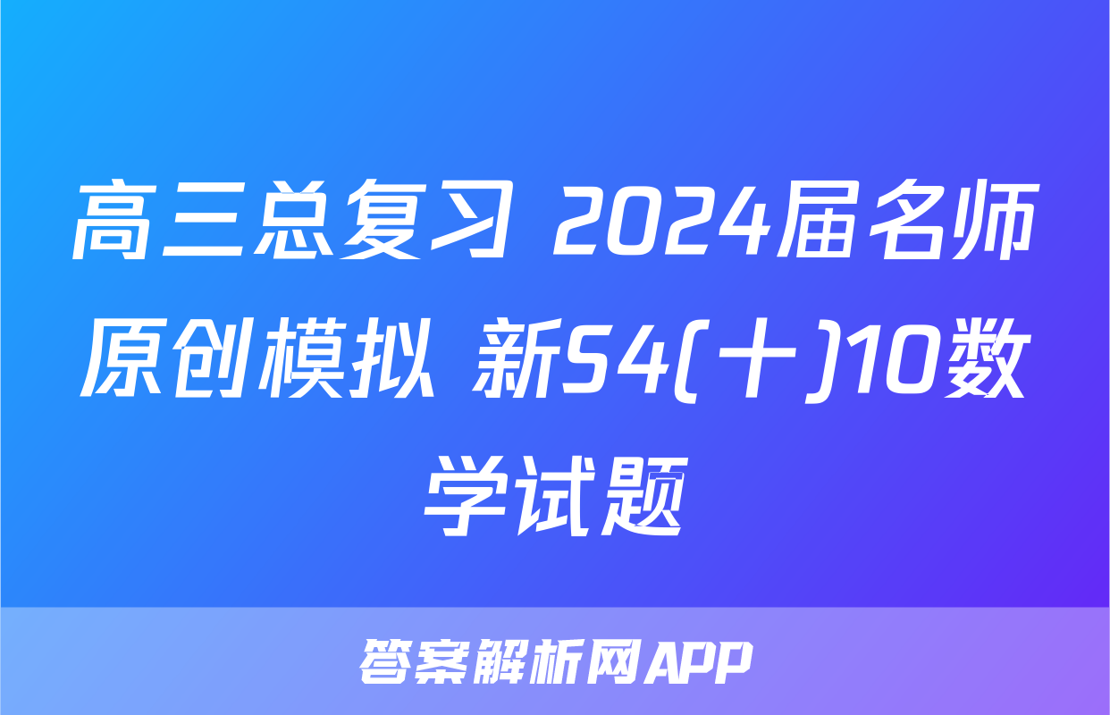 高三总复习 2024届名师原创模拟 新S4(十)10数学试题