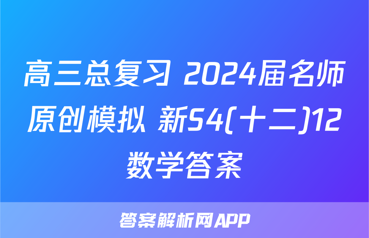 高三总复习 2024届名师原创模拟 新S4(十二)12数学答案