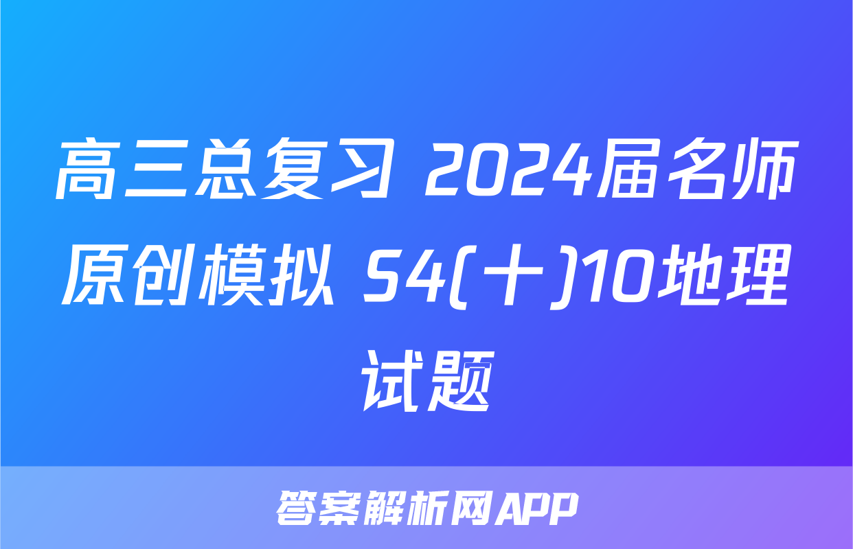 高三总复习 2024届名师原创模拟 S4(十)10地理试题