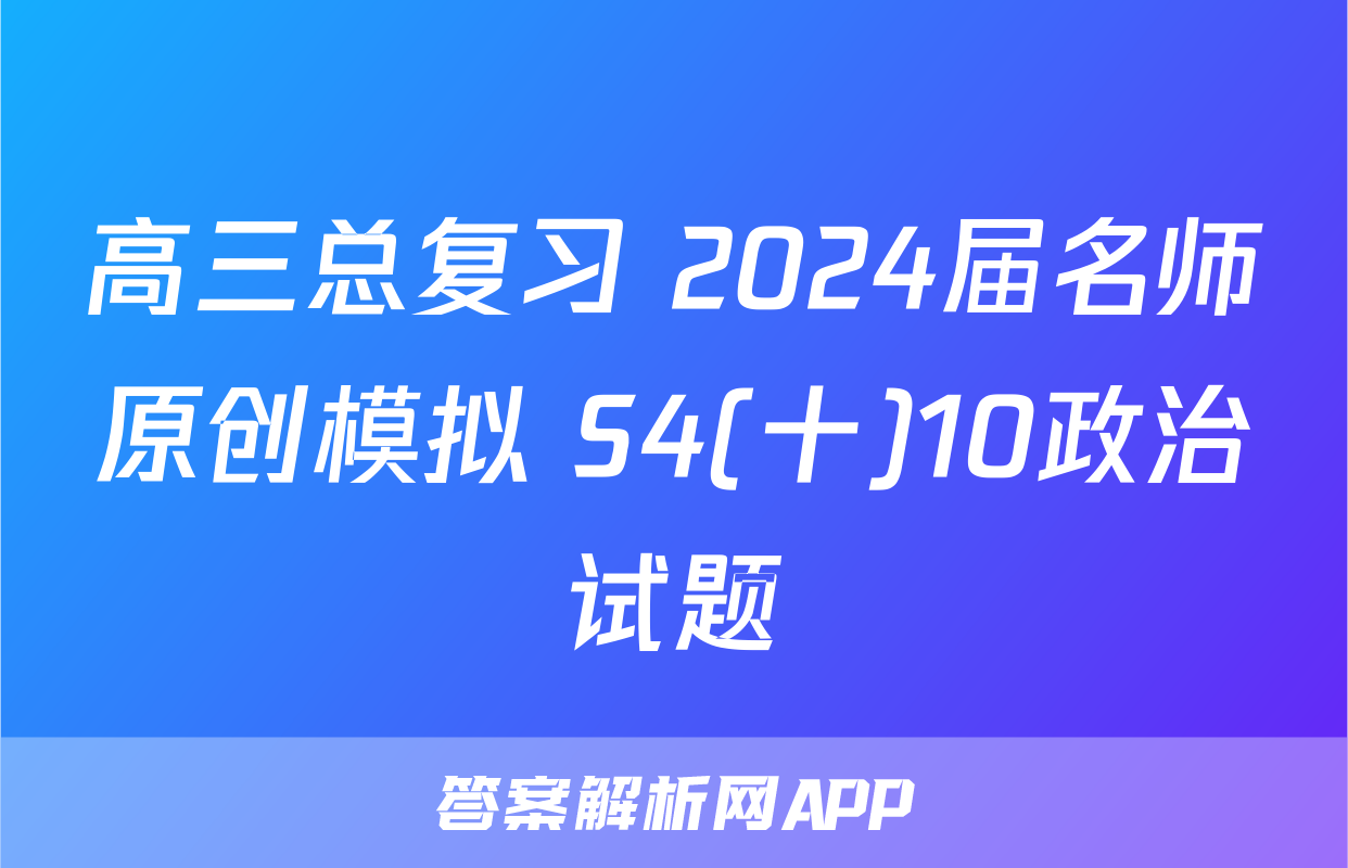 高三总复习 2024届名师原创模拟 S4(十)10政治试题