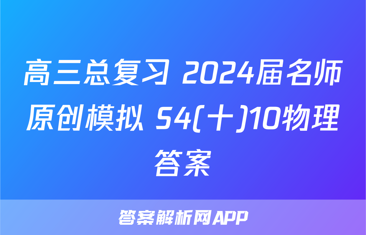 高三总复习 2024届名师原创模拟 S4(十)10物理答案