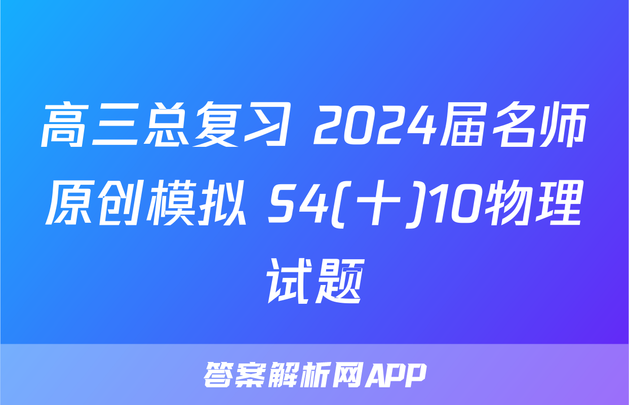 高三总复习 2024届名师原创模拟 S4(十)10物理试题