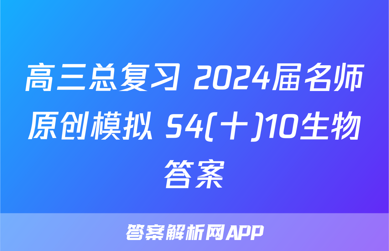 高三总复习 2024届名师原创模拟 S4(十)10生物答案