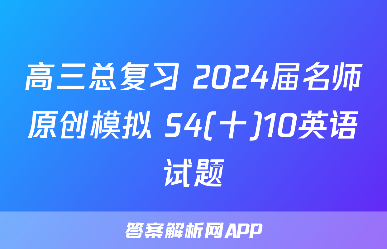 高三总复习 2024届名师原创模拟 S4(十)10英语试题