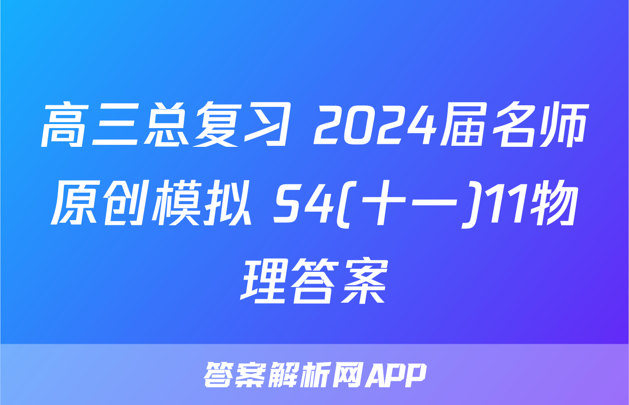 高三总复习 2024届名师原创模拟 S4(十一)11物理答案
