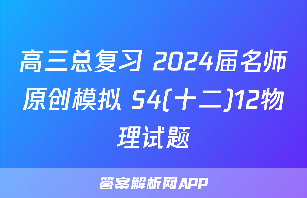 高三总复习 2024届名师原创模拟 S4(十二)12物理试题