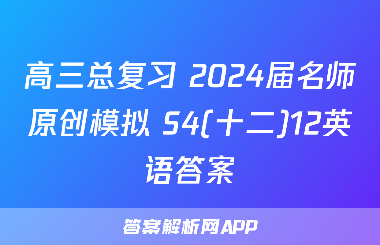 高三总复习 2024届名师原创模拟 S4(十二)12英语答案