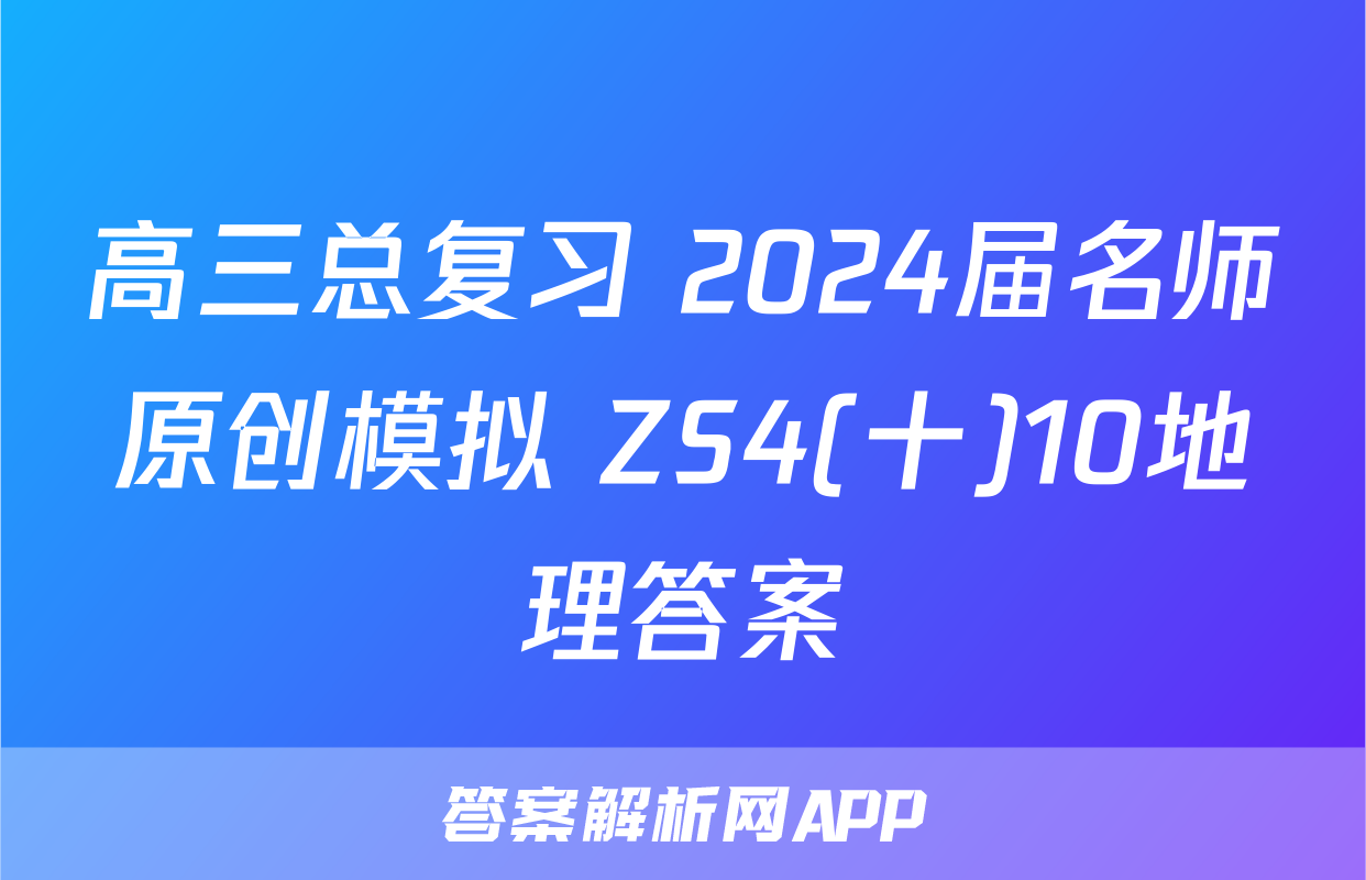 高三总复习 2024届名师原创模拟 ZS4(十)10地理答案