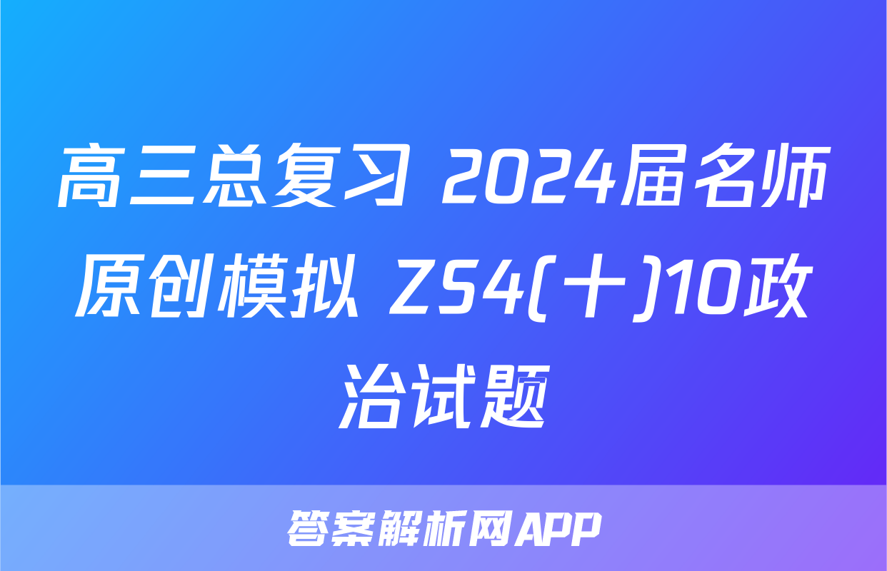 高三总复习 2024届名师原创模拟 ZS4(十)10政治试题