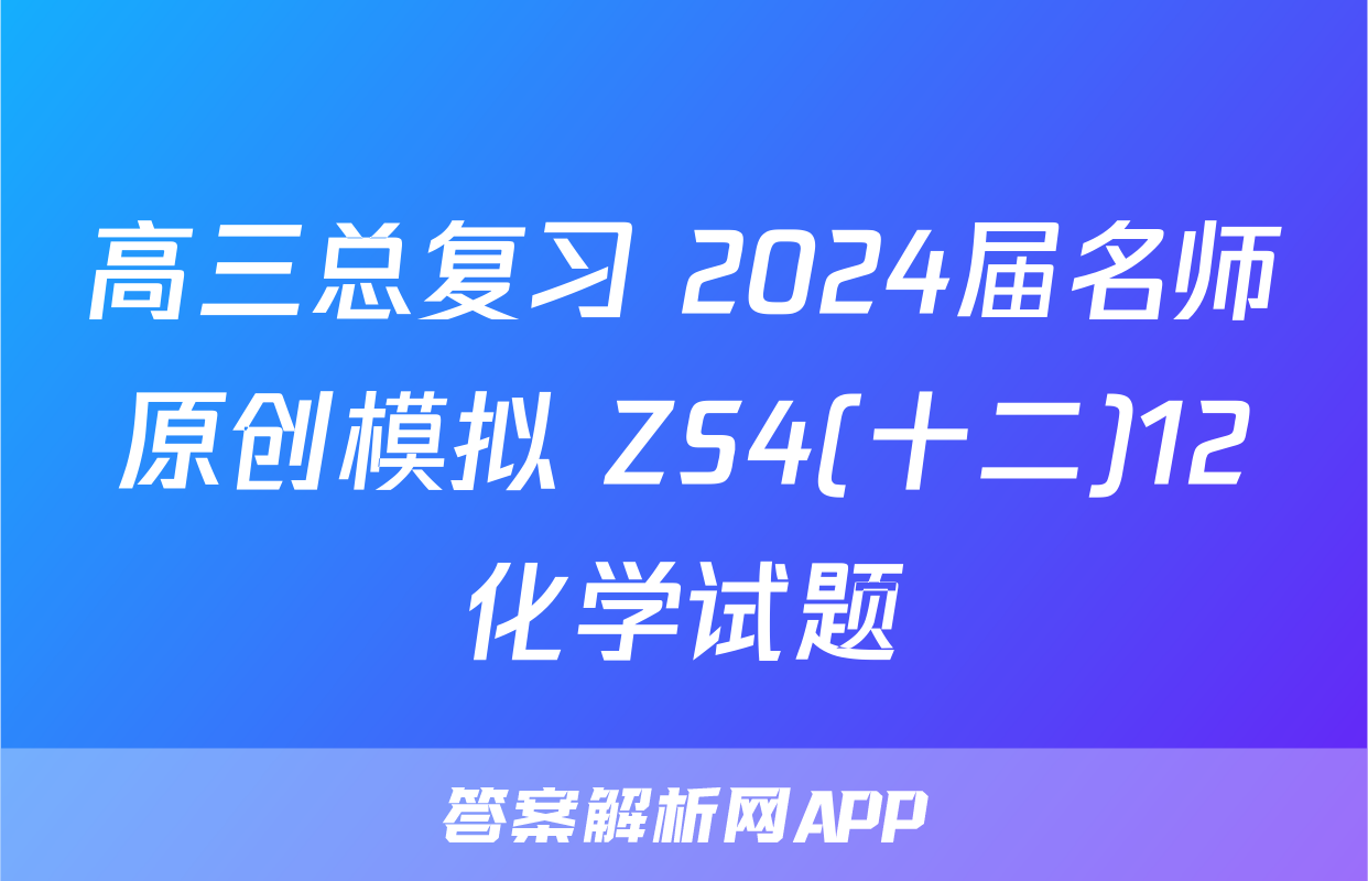 高三总复习 2024届名师原创模拟 ZS4(十二)12化学试题