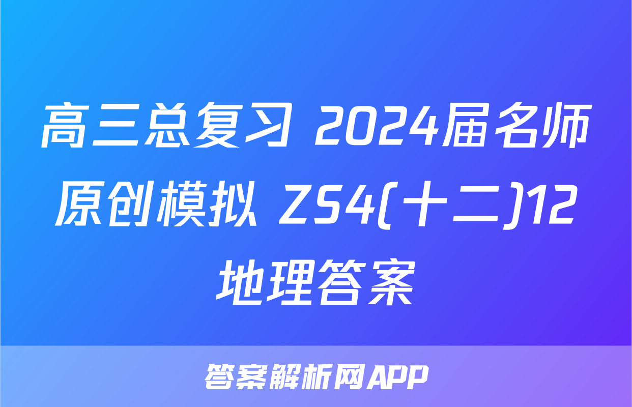 高三总复习 2024届名师原创模拟 ZS4(十二)12地理答案