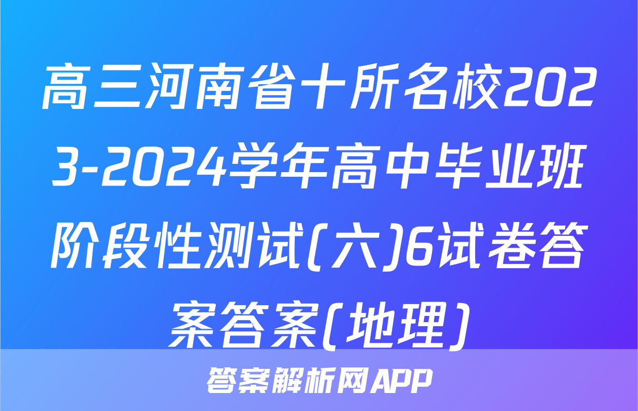 高三河南省十所名校2023-2024学年高中毕业班阶段性测试(六)6试卷答案答案(地理)