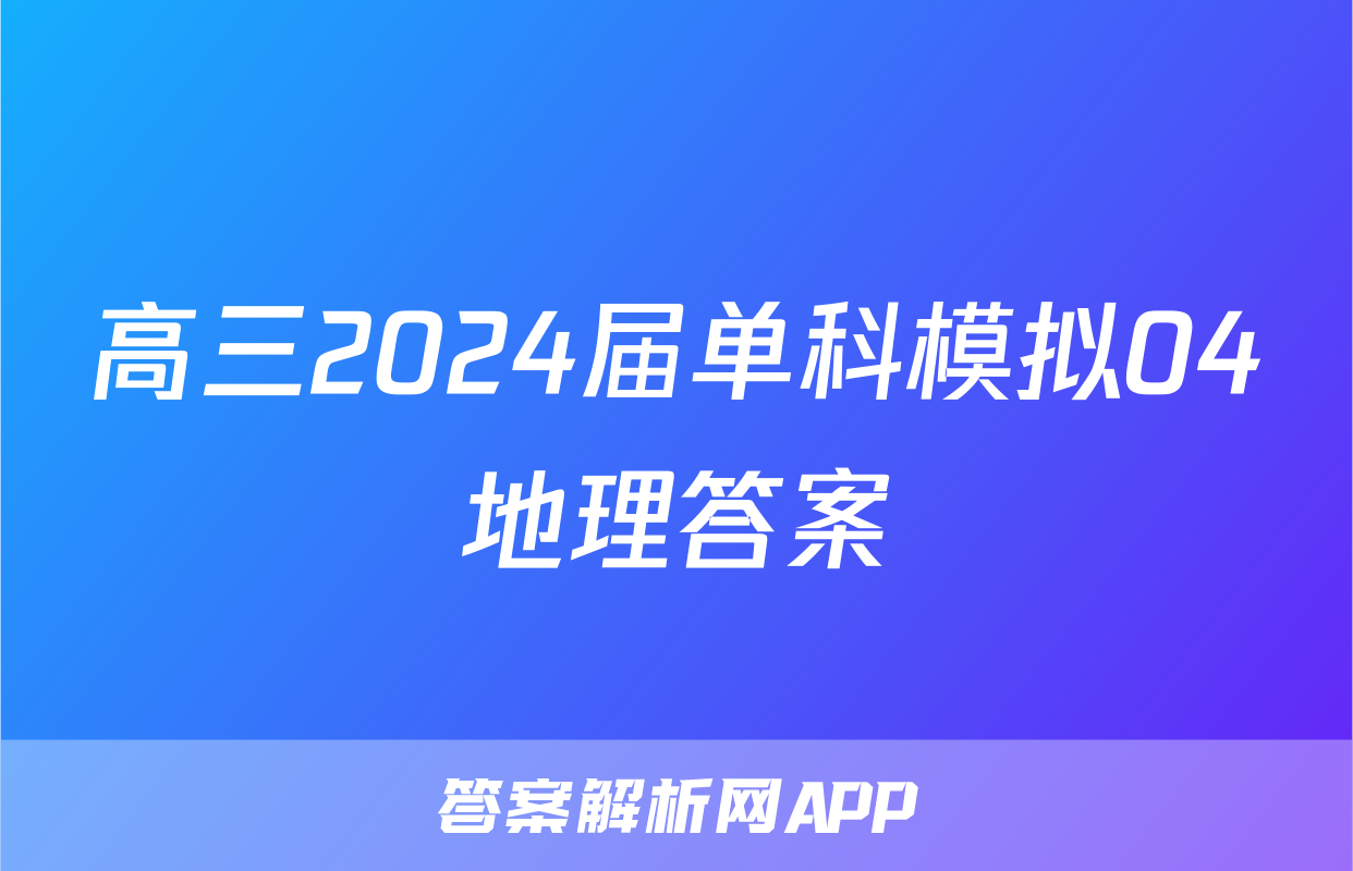 高三2024届单科模拟04地理答案