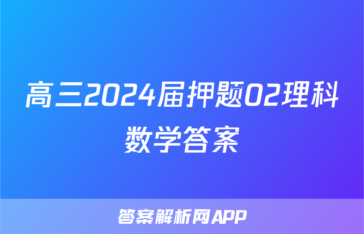 高三2024届押题02理科数学答案