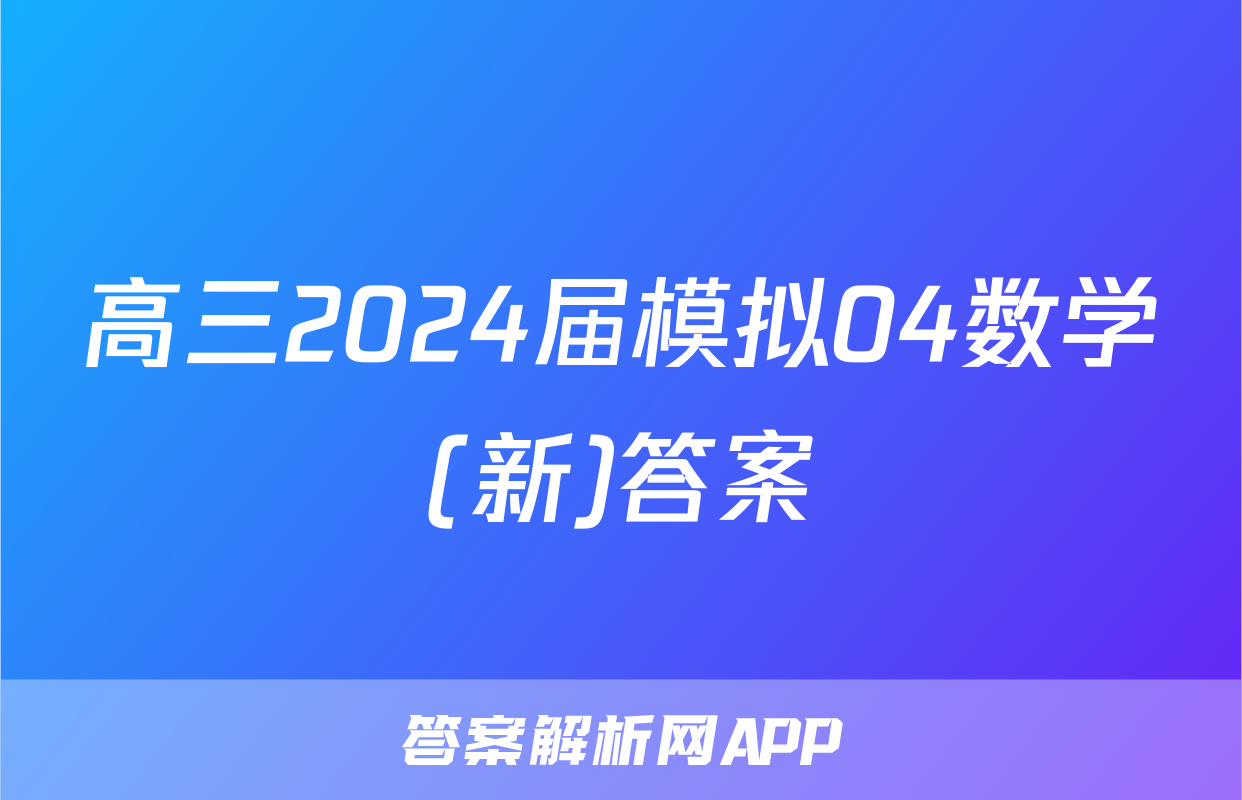 高三2024届模拟04数学(新)答案