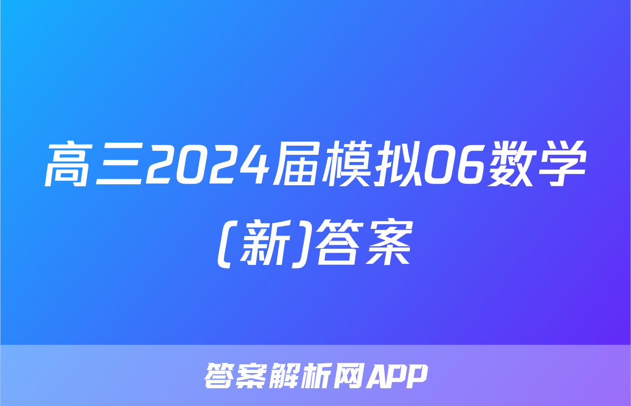 高三2024届模拟06数学(新)答案