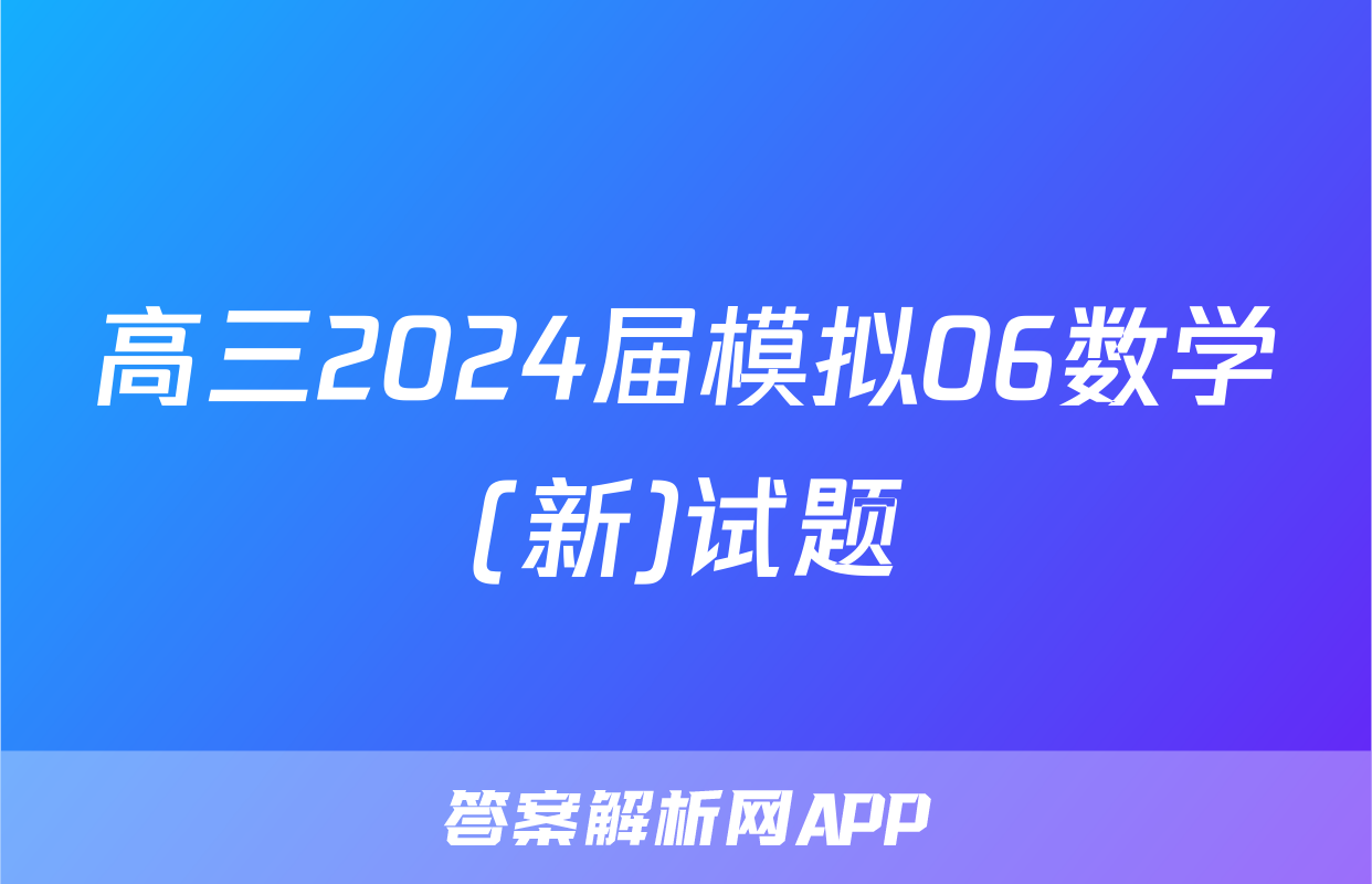 高三2024届模拟06数学(新)试题