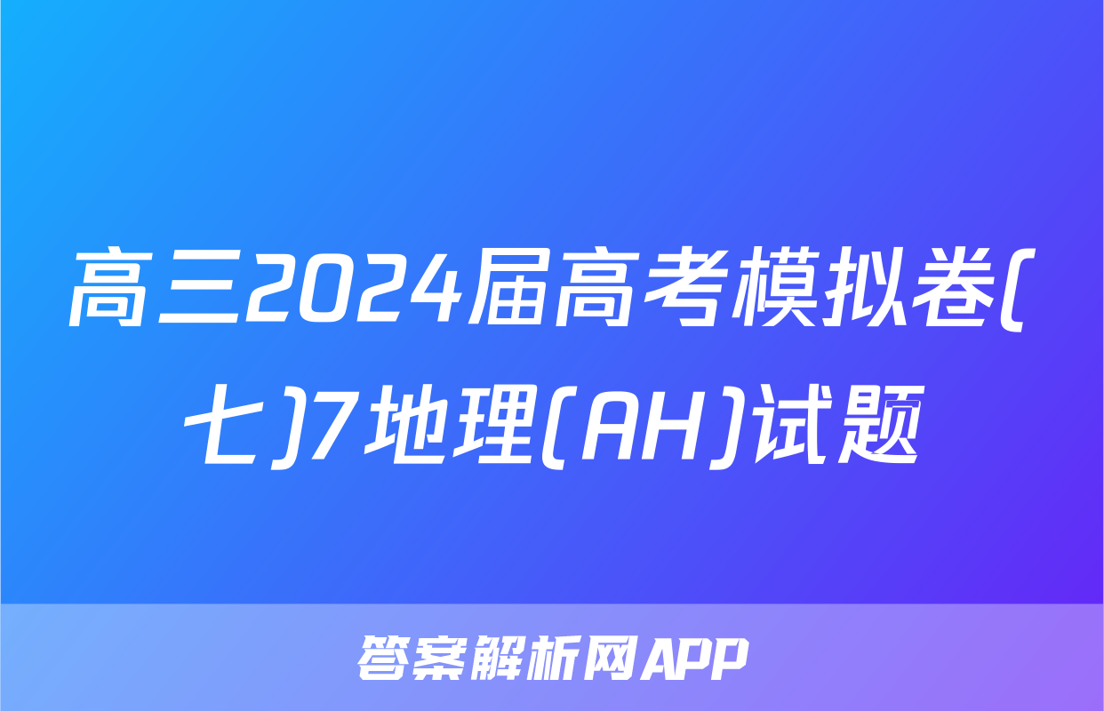 高三2024届高考模拟卷(七)7地理(AH)试题