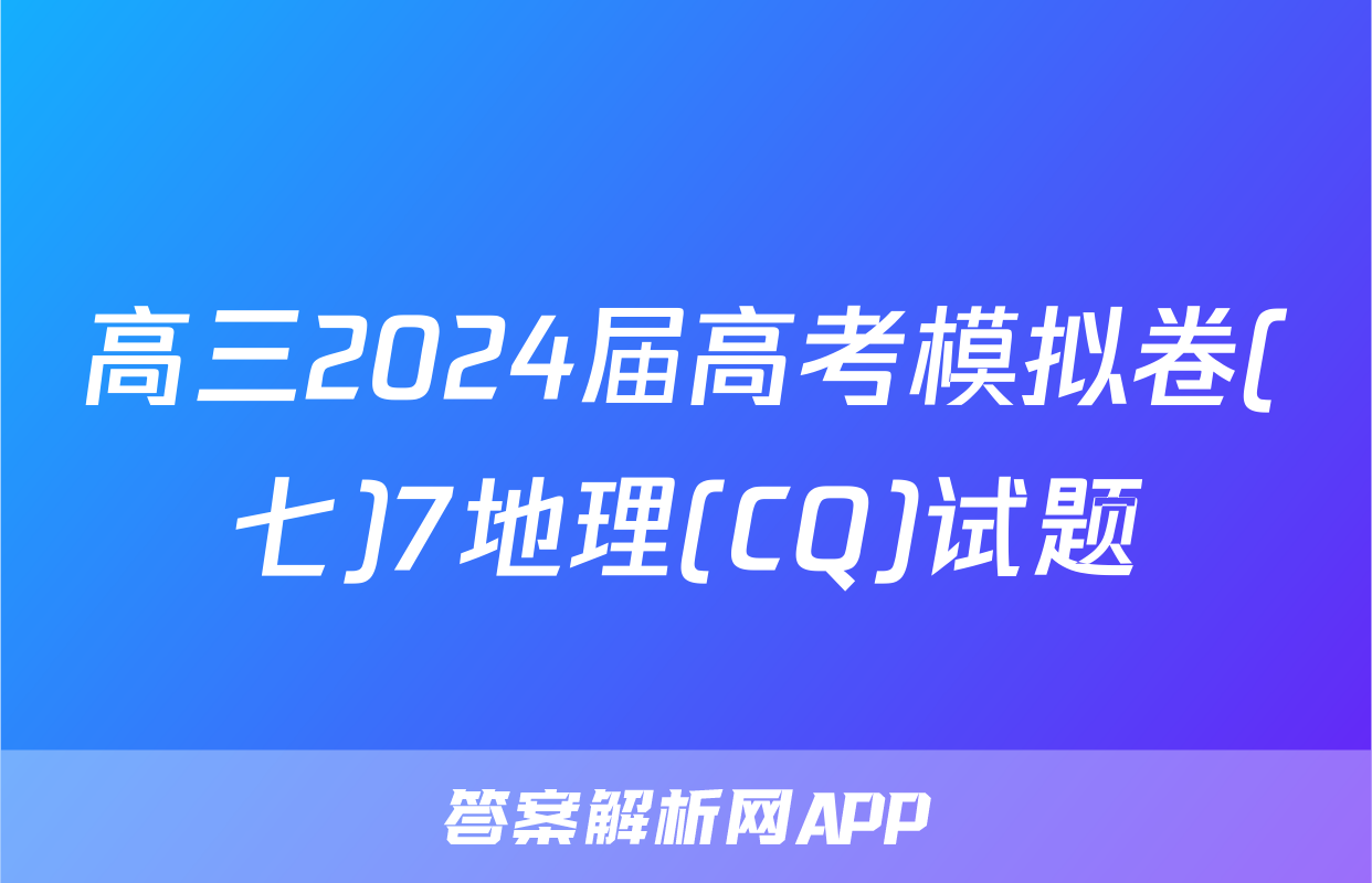 高三2024届高考模拟卷(七)7地理(CQ)试题